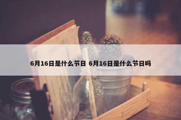 6月16日是什么节日 6月16日是什么节日吗