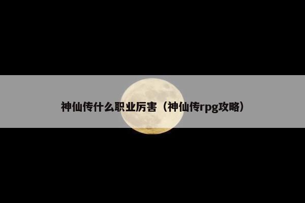 神仙传什么职业厉害（神仙传rpg攻略）