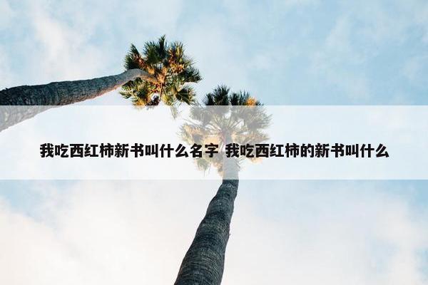 我吃西红柿新书叫什么名字 我吃西红柿的新书叫什么