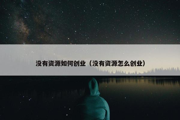 没有资源如何创业（没有资源怎么创业）