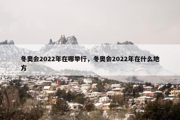 冬奥会2022年在哪举行，冬奥会2022年在什么地方