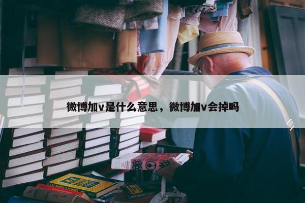 微博加v是什么意思，微博加v会掉吗