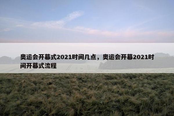 奥运会开幕式2021时间几点，奥运会开幕2021时间开幕式流程