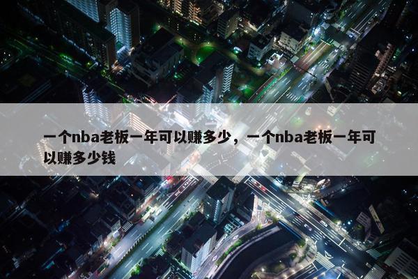 一个nba老板一年可以赚多少，一个nba老板一年可以赚多少钱