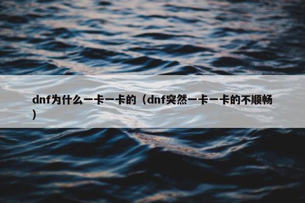 dnf为什么一卡一卡的（dnf突然一卡一卡的不顺畅）