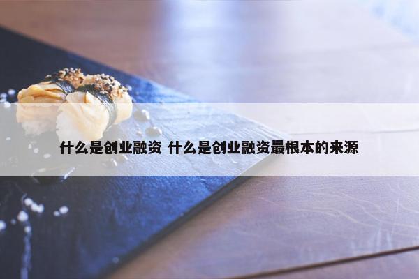 什么是创业融资 什么是创业融资最根本的来源