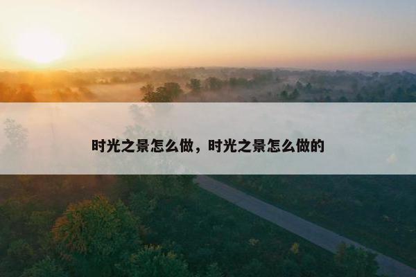 时光之景怎么做，时光之景怎么做的