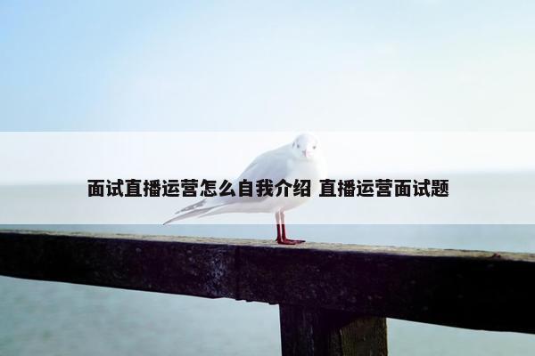 面试直播运营怎么自我介绍 直播运营面试题