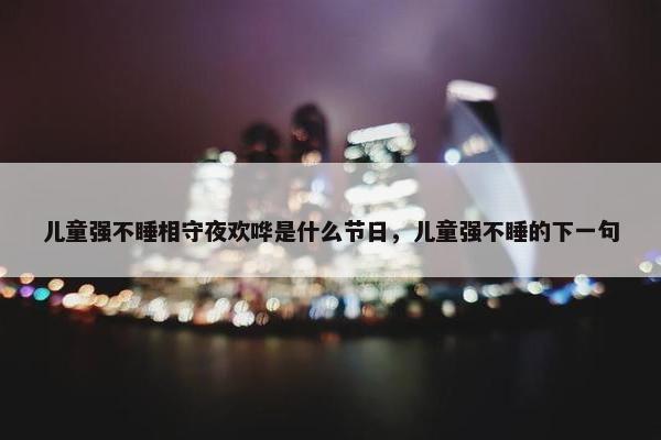 儿童强不睡相守夜欢哗是什么节日，儿童强不睡的下一句