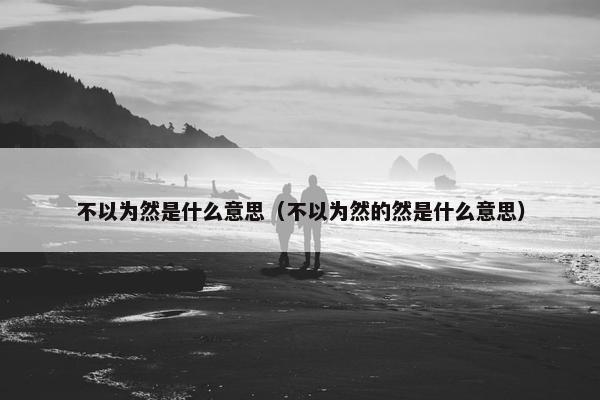 不以为然是什么意思（不以为然的然是什么意思）