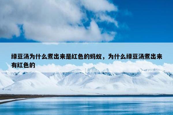 绿豆汤为什么煮出来是红色的蚂蚁，为什么绿豆汤煮出来有红色的