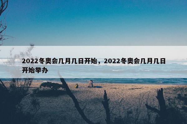 2022冬奥会几月几日开始，2022冬奥会几月几日开始举办