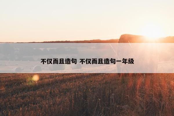 不仅而且造句 不仅而且造句一年级