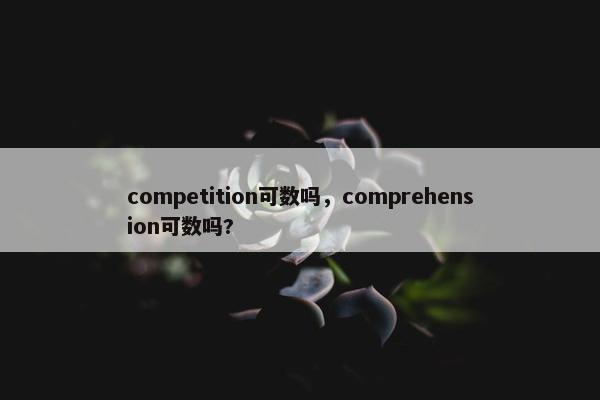 competition可数吗，comprehension可数吗?