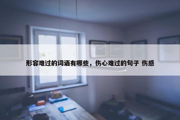 形容难过的词语有哪些，伤心难过的句子 伤感