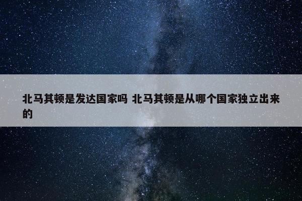 北马其顿是发达国家吗 北马其顿是从哪个国家独立出来的