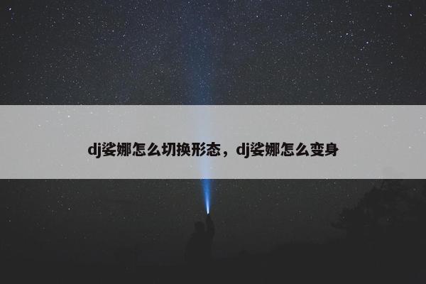 dj娑娜怎么切换形态，dj娑娜怎么变身