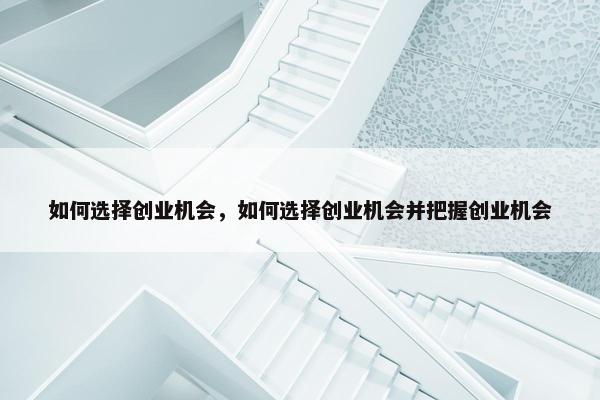 如何选择创业机会，如何选择创业机会并把握创业机会