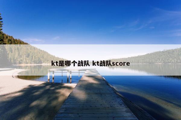 kt是哪个战队 kt战队score