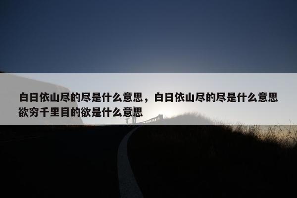 白日依山尽的尽是什么意思，白日依山尽的尽是什么意思欲穷千里目的欲是什么意思