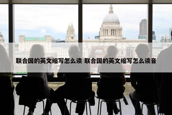 联合国的英文缩写怎么读 联合国的英文缩写怎么读音