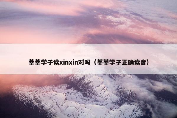 莘莘学子读xinxin对吗（莘莘学子正确读音）