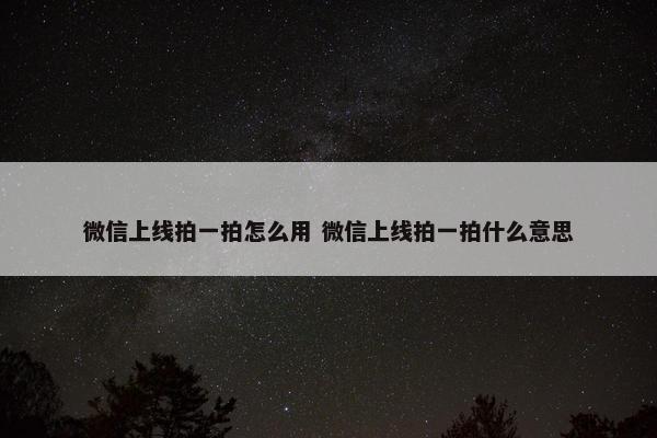 微信上线拍一拍怎么用 微信上线拍一拍什么意思