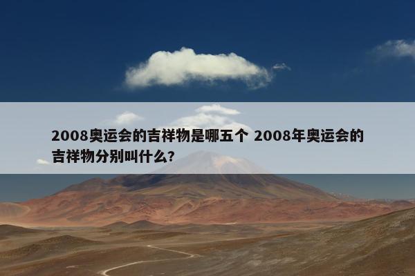 2008奥运会的吉祥物是哪五个 2008年奥运会的吉祥物分别叫什么?