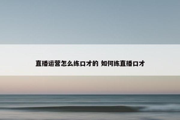 直播运营怎么练口才的 如何练直播口才