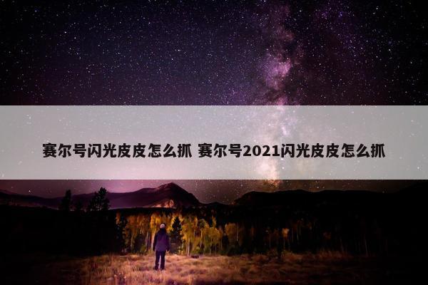 赛尔号闪光皮皮怎么抓 赛尔号2021闪光皮皮怎么抓