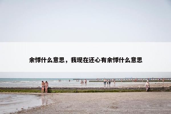 余悸什么意思，我现在还心有余悸什么意思