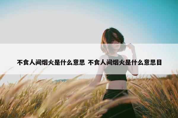 不食人间烟火是什么意思 不食人间烟火是什么意思目