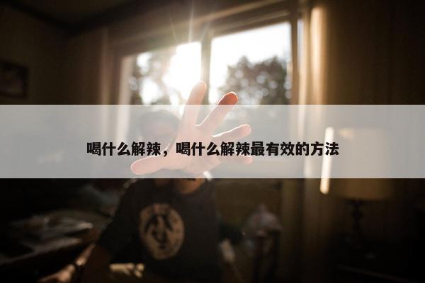 喝什么解辣，喝什么解辣最有效的方法