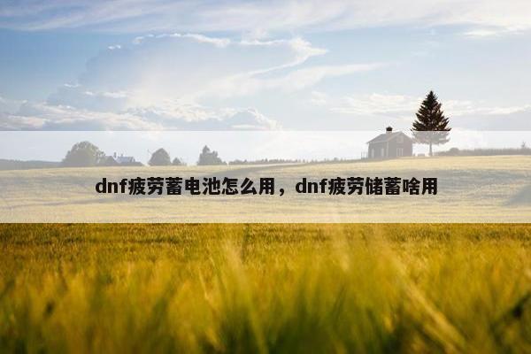 dnf疲劳蓄电池怎么用，dnf疲劳储蓄啥用