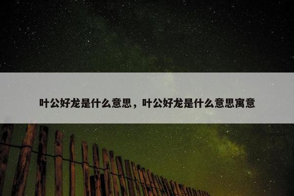 叶公好龙是什么意思，叶公好龙是什么意思寓意