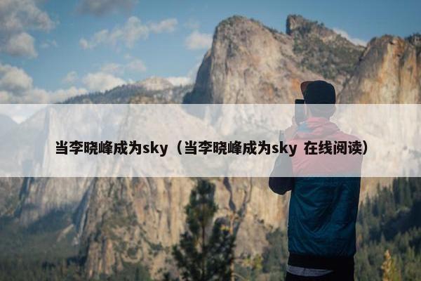 当李晓峰成为sky（当李晓峰成为sky 在线阅读）