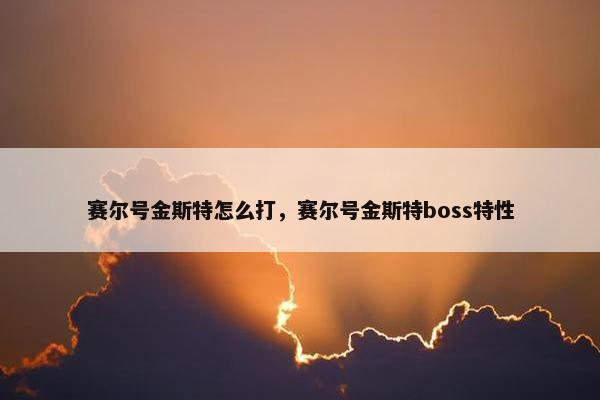 赛尔号金斯特怎么打，赛尔号金斯特boss特性