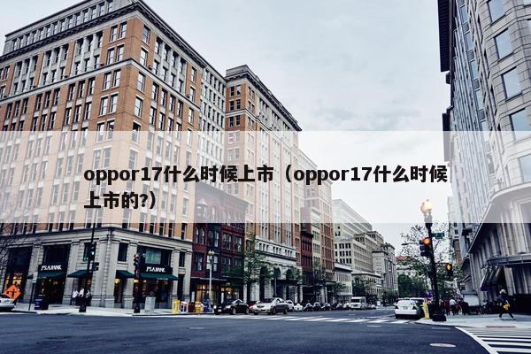 oppor17什么时候上市（oppor17什么时候上市的?）