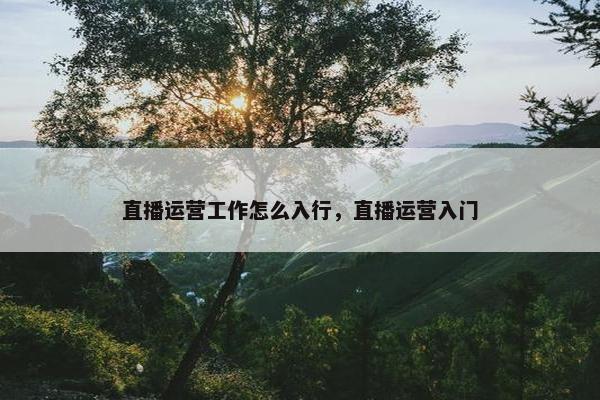 直播运营工作怎么入行，直播运营入门