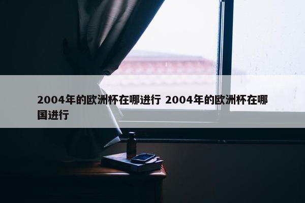 2004年的欧洲杯在哪进行 2004年的欧洲杯在哪国进行