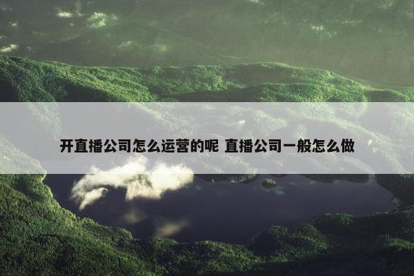 开直播公司怎么运营的呢 直播公司一般怎么做