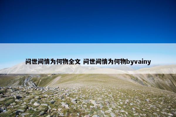 问世间情为何物全文 问世间情为何物byvainy