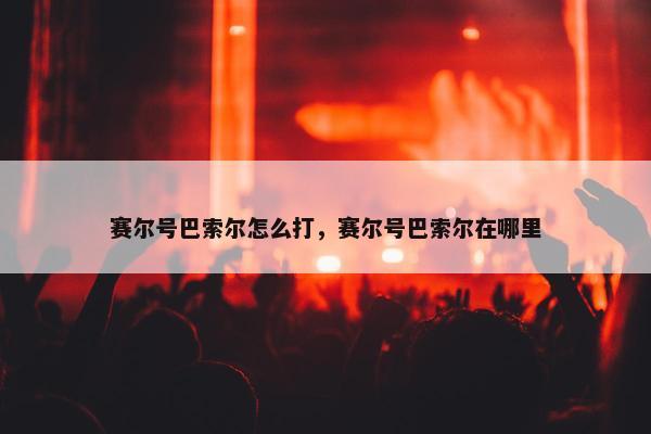 赛尔号巴索尔怎么打，赛尔号巴索尔在哪里