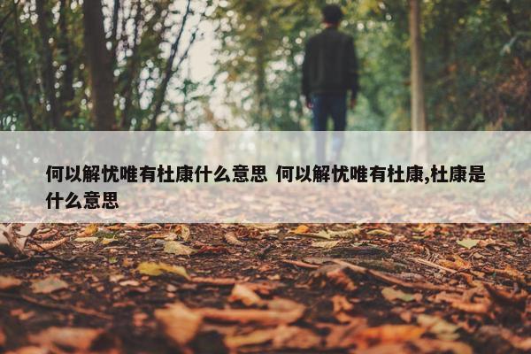 何以解忧唯有杜康什么意思 何以解忧唯有杜康,杜康是什么意思