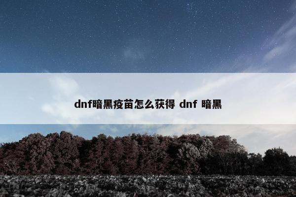 dnf暗黑疫苗怎么获得 dnf 暗黑