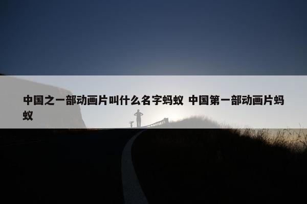 中国之一部动画片叫什么名字蚂蚁 中国第一部动画片蚂蚁