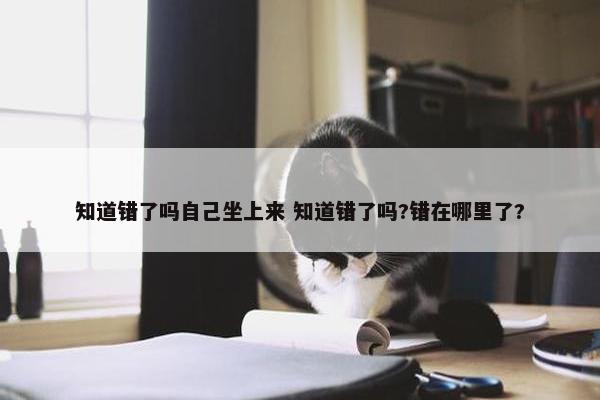 知道错了吗自己坐上来 知道错了吗?错在哪里了?