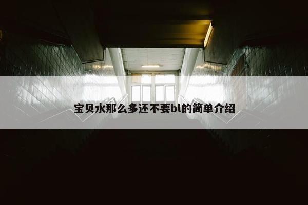 宝贝水那么多还不要bl的简单介绍