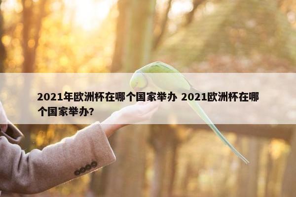 2021年欧洲杯在哪个国家举办 2021欧洲杯在哪个国家举办?