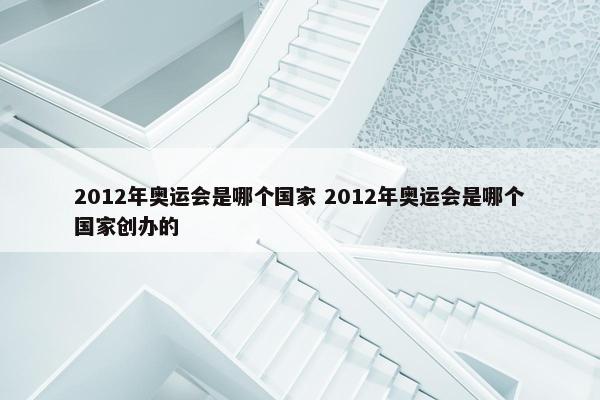 2012年奥运会是哪个国家 2012年奥运会是哪个国家创办的